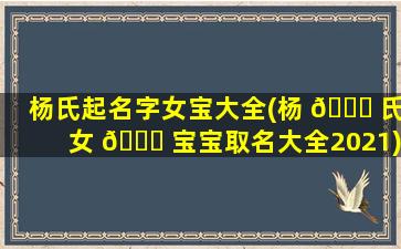 杨氏起名字女宝大全(杨 💐 氏女 🕊 宝宝取名大全2021)